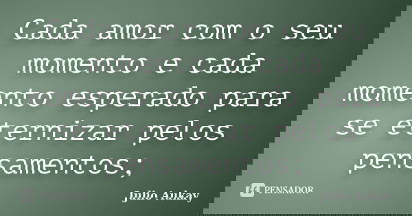 Cada amor com o seu momento e cada momento esperado para se eternizar pelos pensamentos;... Frase de Julio Aukay.