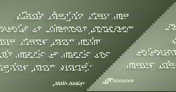 Cada beijo teu me revela o imenso prazer que tens por mim elevando mais e mais os meus desejos por você;... Frase de Julio Aukay.