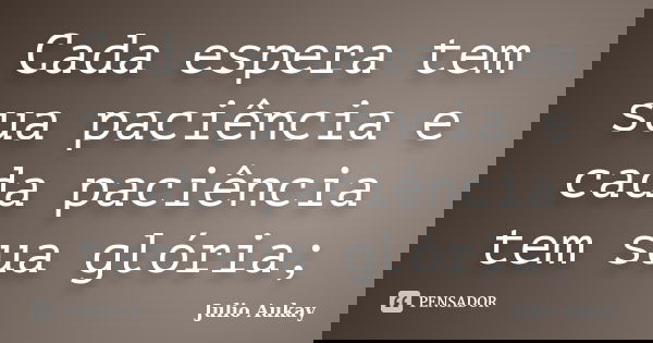 Cada espera tem sua paciência e cada paciência tem sua glória;... Frase de Julio Aukay.