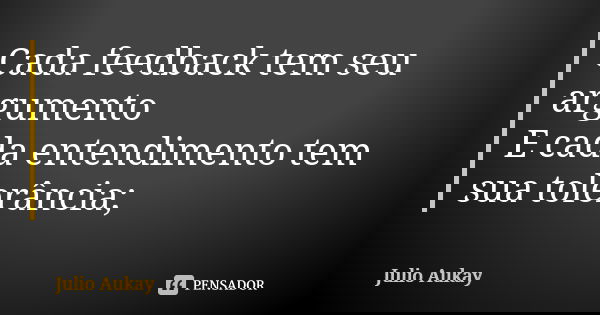 Cada feedback tem seu argumento E cada entendimento tem sua tolerância;... Frase de Julio Aukay.