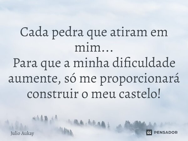 ⁠Cada pedra que atiram em mim... Para que a minha dificuldade aumente, só me proporcionará construir o meu castelo!... Frase de Julio Aukay.