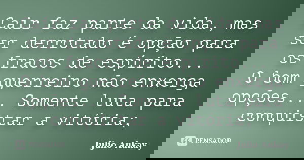 Cair faz parte da vida, mas ser derrotado é opção para os fracos de espírito... O bom guerreiro não enxerga opções... Somente luta para conquistar a vitória;... Frase de Julio Aukay.