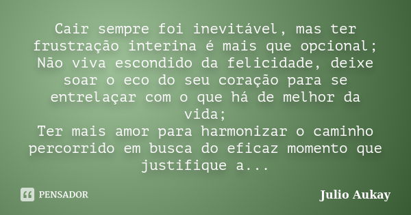 Cair sempre foi inevitável, mas ter frustração interina é mais que opcional; Não viva escondido da felicidade, deixe soar o eco do seu coração para se entrelaça... Frase de Julio Aukay.