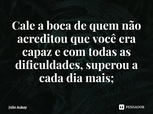 ⁠Cale a boca de quem não acreditou que você era capaz e com todas as dificuldades, superou a cada dia mais;... Frase de Julio Aukay.