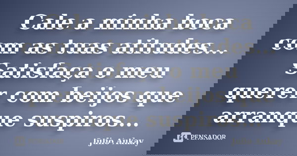 Cale a minha boca com as tuas atitudes... Satisfaça o meu querer com beijos que arranque suspiros...... Frase de Julio Aukay.