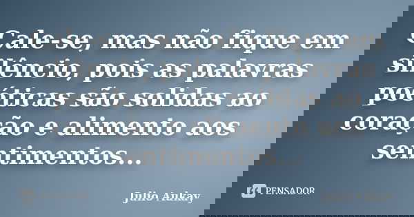 Cale-se, mas não fique em silêncio, pois as palavras poéticas são solidas ao coração e alimento aos sentimentos...... Frase de Julio Aukay.
