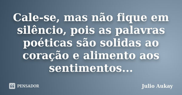 Cale-se, mas não fique em silêncio, pois as palavras poéticas são solidas ao coração e alimento aos sentimentos...... Frase de Julio Aukay.