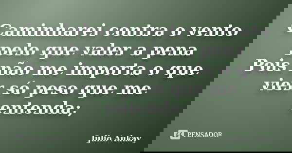 Caminharei contra o vento pelo que valer a pena Pois não me importa o que vier só peso que me entenda;... Frase de Julio Aukay.