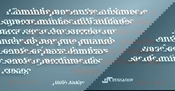Caminho por entre abismos e supero minhas dificuldades para ver o teu sorriso ou entender do por que quando você se sente só para lembrar-se de mim sente o perf... Frase de Julio Aukay.