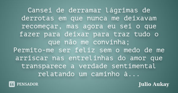 Cansei de derramar lágrimas de derrotas em que nunca me deixavam recomeçar, mas agora eu sei o que fazer para deixar para traz tudo o que não me convinha; Permi... Frase de Julio Aukay.