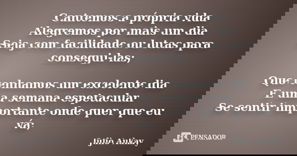 Cantemos a própria vida Alegremos por mais um dia Seja com facilidade ou lutas para consegui-las; Que tenhamos um excelente dia E uma semana espetacular Se sent... Frase de Julio Aukay.