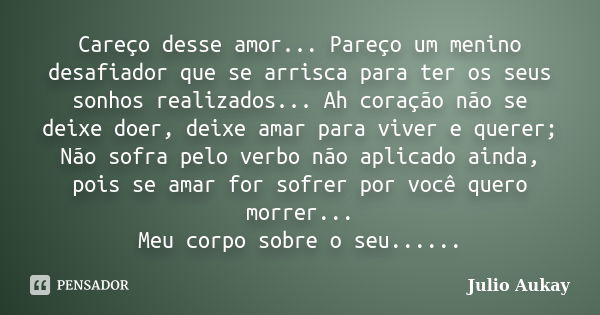 Careço desse amor... Pareço um menino desafiador que se arrisca para ter os seus sonhos realizados... Ah coração não se deixe doer, deixe amar para viver e quer... Frase de Julio Aukay.