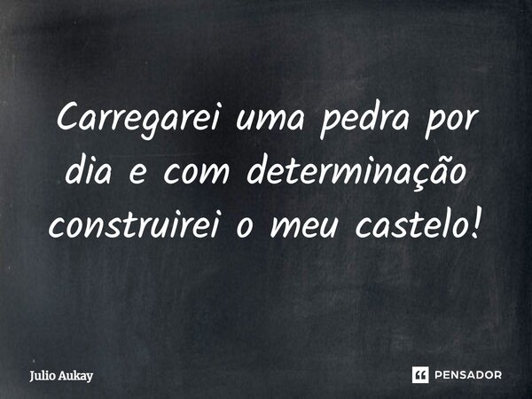 ⁠Carregarei uma pedra por dia e com determinação construirei o meu castelo!... Frase de Julio Aukay.