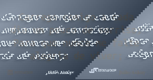 Carrego comigo a cada dia um pouco de sorriso; Para que nunca me falte alegria de viver;... Frase de julio Aukay.
