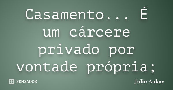 Casamento... É um cárcere privado por vontade própria;... Frase de Julio Aukay.