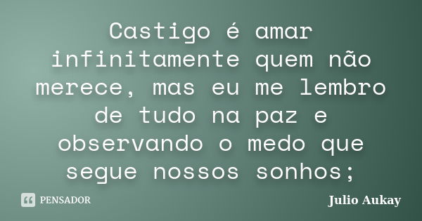 Castigo é amar infinitamente quem não merece, mas eu me lembro de tudo na paz e observando o medo que segue nossos sonhos;... Frase de Julio Aukay.