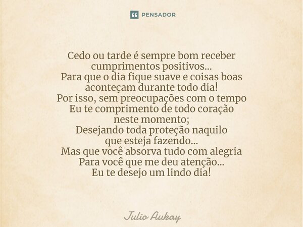 Cedo ou tarde é sempre bom receber cumprimentos positivos... Para que o dia fique suave e coisas boas aconteçam durante todo dia! Por isso, sem preocupações co... Frase de Julio Aukay.