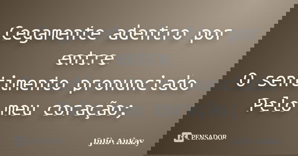 Cegamente adentro por entre O sentimento pronunciado Pelo meu coração;... Frase de Julio Aukay.