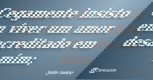 Cegamente insisto em viver um amor desacreditado em mim;... Frase de Julio Aukay.