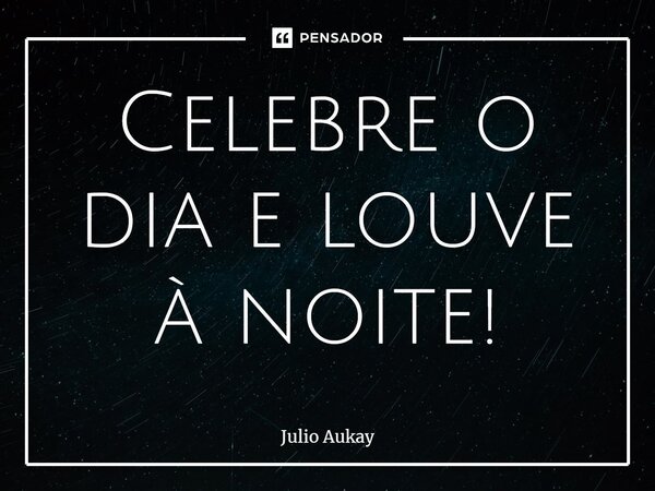 ⁠Celebre o dia e louve à noite!... Frase de Julio Aukay.