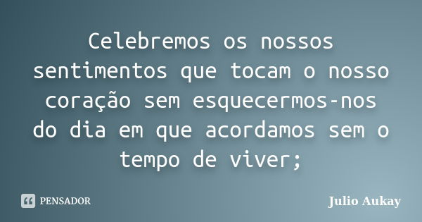 Celebremos os nossos sentimentos que tocam o nosso coração sem esquecermos-nos do dia em que acordamos sem o tempo de viver;... Frase de Julio Aukay.