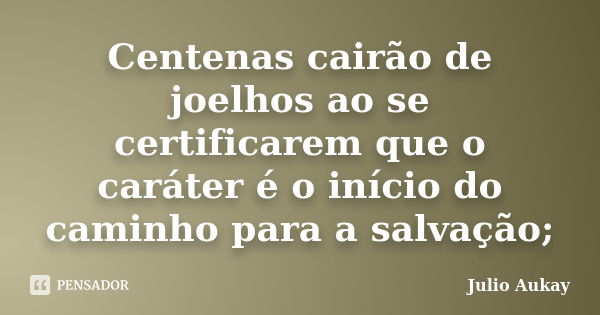 Centenas cairão de joelhos ao se certificarem que o caráter é o início do caminho para a salvação;... Frase de Julio Aukay.