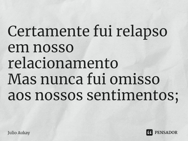 ⁠Certamente fui relapso em nosso relacionamento
Mas nunca fui omisso aos nossos sentimentos;... Frase de Julio Aukay.