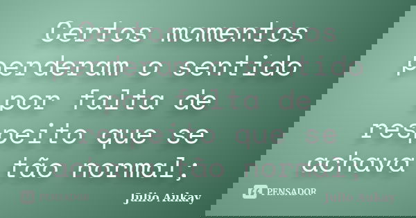 Certos momentos perderam o sentido por falta de respeito que se achava tão normal;... Frase de Julio Aukay.