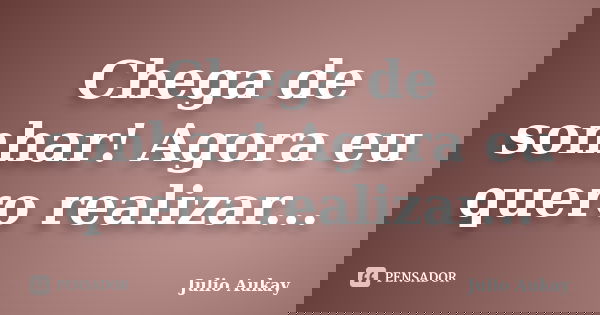 Chega de sonhar! Agora eu quero realizar...... Frase de Julio Aukay.