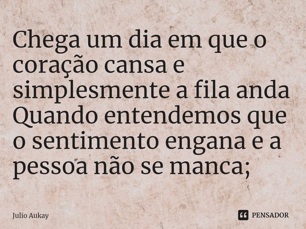 ⁠Chega um dia em que o coração cansa e simplesmente a fila anda
Quando entendemos que o sentimento engana e a pessoa não se manca;... Frase de Julio Aukay.