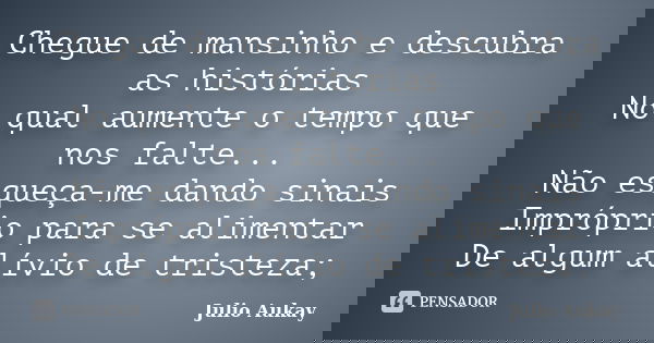Chegue de mansinho e descubra as histórias No qual aumente o tempo que nos falte... Não esqueça-me dando sinais Impróprio para se alimentar De algum alívio de t... Frase de Julio Aukay.