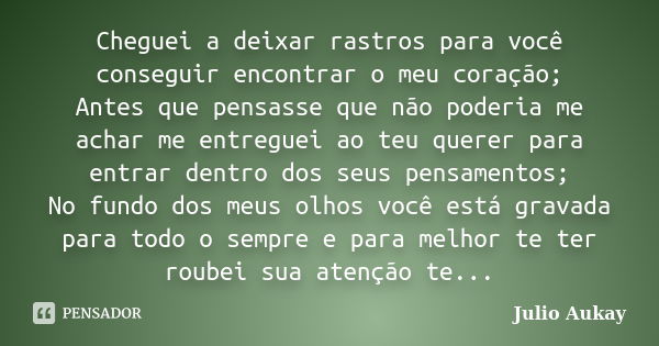 Cheguei a deixar rastros para você conseguir encontrar o meu coração; Antes que pensasse que não poderia me achar me entreguei ao teu querer para entrar dentro ... Frase de Julio Aukay.