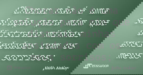 Chorar não é uma solução para mim que distraio minhas ansiedades com os meus sorrisos;... Frase de Julio Aukay.
