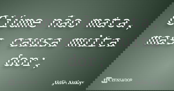 Ciúme não mata, mas causa muita dor;... Frase de Julio Aukay.