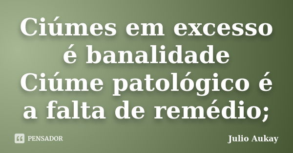 Ciúmes em excesso é banalidade Ciúme patológico é a falta de remédio;... Frase de Julio Aukay.