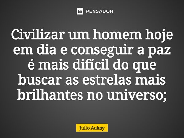 ⁠Civilizar um homem hoje em dia e conseguir a paz é mais difícil do que buscar as estrelas mais brilhantes no universo;... Frase de Julio Aukay.