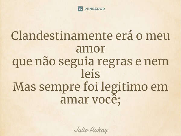 ⁠Clandestinamente erá o meu amor que não seguia regras e nem leis Mas sempre foi legitimo em amar você;... Frase de Julio Aukay.