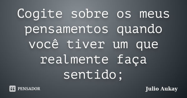 Cogite sobre os meus pensamentos quando você tiver um que realmente faça sentido;... Frase de Julio Aukay.