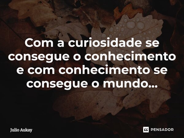 ⁠Com a curiosidade se consegue o conhecimento e com conhecimento se consegue o mundo...... Frase de Julio Aukay.
