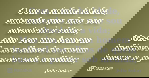 Com a minha idade, entendo que não sou obsoleto à vida; Mas sim sou um homem inefável aos olhos de quem busca o prazer sob medida;... Frase de Julio Aukay.