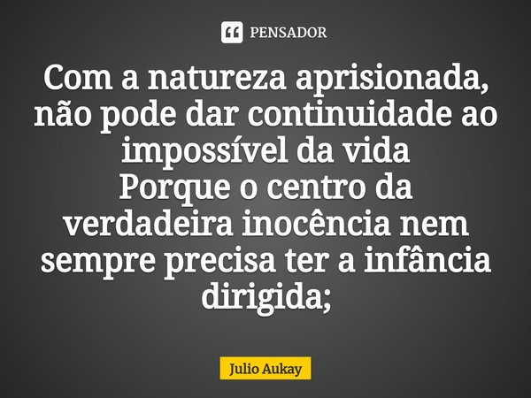 ⁠Com a natureza aprisionada, não pode dar continuidade ao impossível da vida
Porque o centro da verdadeira inocência nem sempre precisa ter a infância dirigida;... Frase de Julio Aukay.