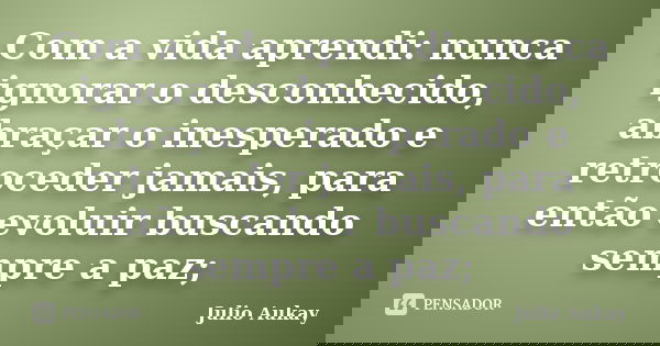 Com a vida aprendi: nunca ignorar o desconhecido, abraçar o inesperado e retroceder jamais, para então evoluir buscando sempre a paz;... Frase de Julio Aukay.