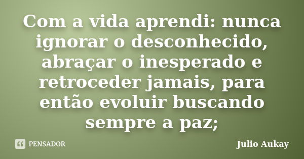 Com a vida aprendi: nunca ignorar o desconhecido, abraçar o inesperado e retroceder jamais, para então evoluir buscando sempre a paz;... Frase de Julio Aukay.