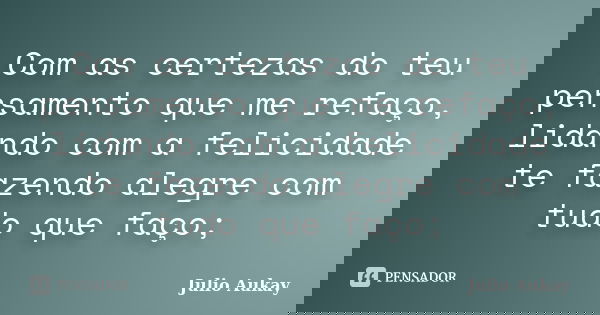 Com as certezas do teu pensamento que me refaço, lidando com a felicidade te fazendo alegre com tudo que faço;... Frase de Julio Aukay.