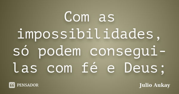 Com as impossibilidades, só podem consegui-las com fé e Deus;... Frase de Julio Aukay.