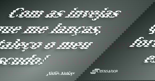 Com as invejas que me lanças, fortaleço o meu escudo!... Frase de julio Aukay.