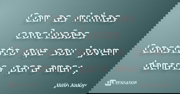 Com as minhas conclusões Constato que sou jovem demais para amar;... Frase de Julio Aukay.