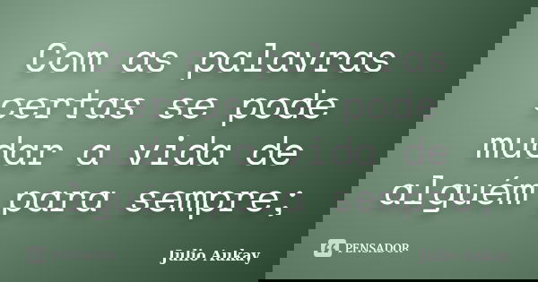Com as palavras certas se pode mudar a vida de alguém para sempre;... Frase de Julio Aukay.