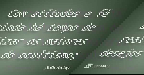 Com atitudes e fé ainda há tempo de realizar os maiores desejos do ocultismo;... Frase de julio Aukay.