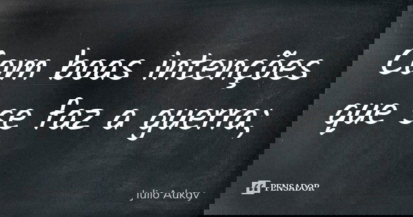 Com boas intenções que se faz a guerra;... Frase de julio Aukay.
